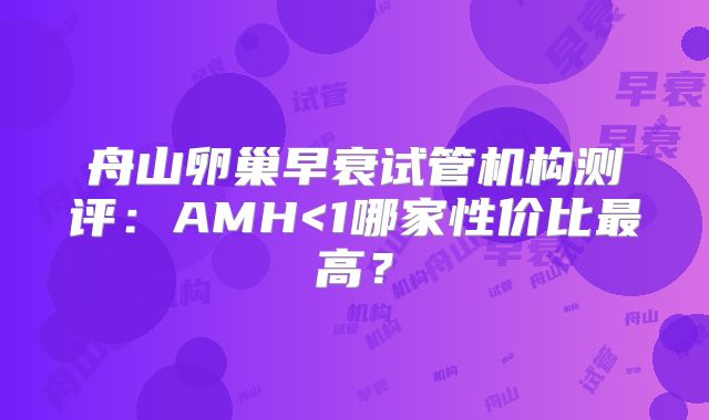 舟山卵巢早衰试管机构测评：AMH<1哪家性价比最高？