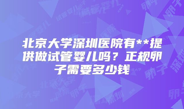 北京大学深圳医院有**提供做试管婴儿吗？正规卵子需要多少钱