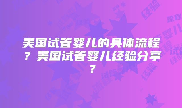 美国试管婴儿的具体流程？美国试管婴儿经验分享？