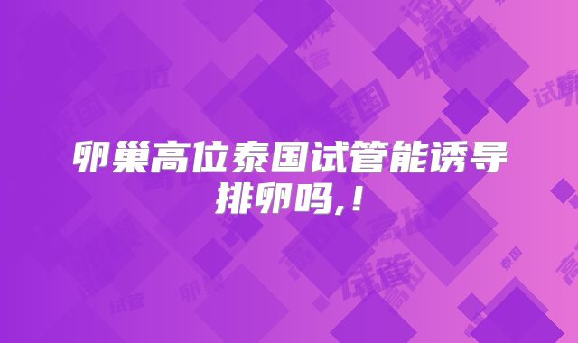 卵巢高位泰国试管能诱导排卵吗,！