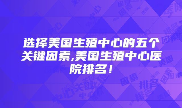 选择美国生殖中心的五个关键因素,美国生殖中心医院排名！