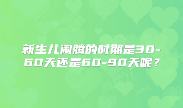 新生儿闹腾的时期是30-60天还是60-90天呢？