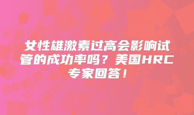 女性雄激素过高会影响试管的成功率吗?美国HRC专家回答!