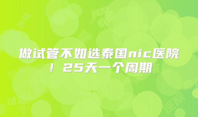 做试管不如选泰国nic医院!25天一个周期