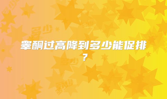 睾酮过高降到多少能促排？