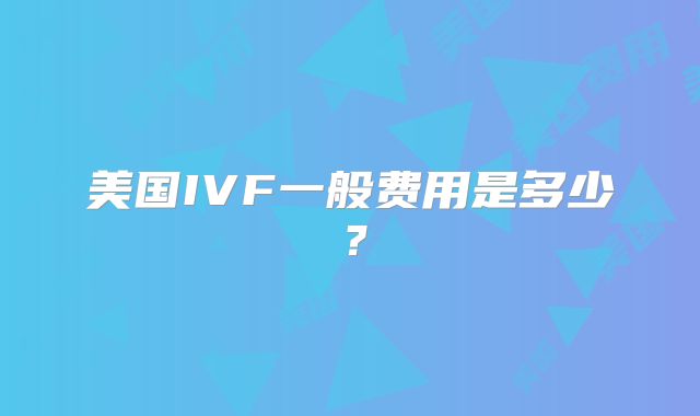 美国IVF一般费用是多少？