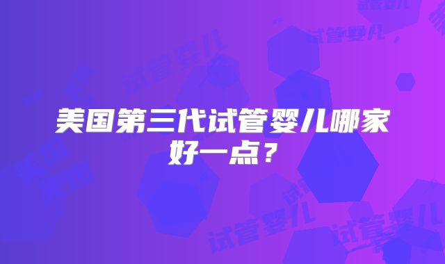 美国第三代试管婴儿哪家好一点？