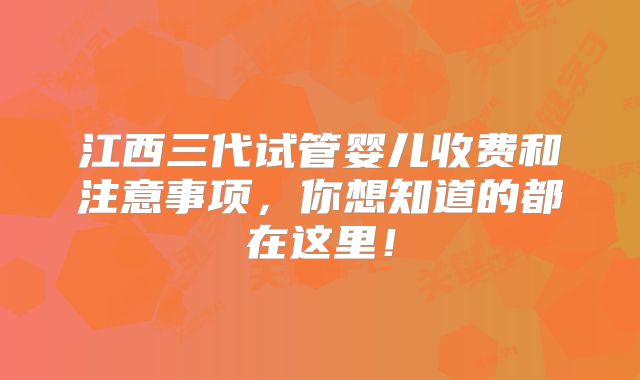 江西三代试管婴儿收费和注意事项,你想知道的都在这里!