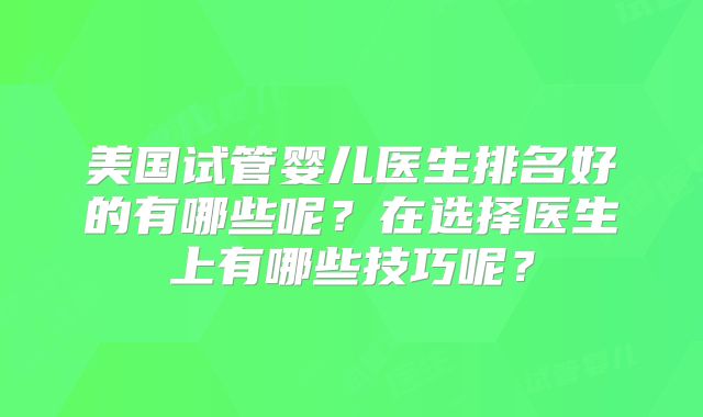 美国试管婴儿医生排名好的有哪些呢？在选择医生上有哪些技巧呢？