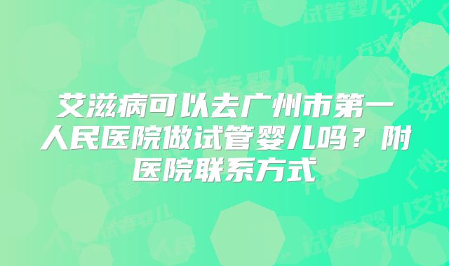 艾滋病可以去广州市第一人民医院做试管婴儿吗？附医院联系方式