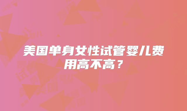 美国单身女性试管婴儿费用高不高?
