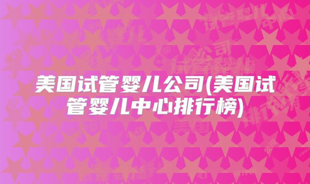 美国试管婴儿公司(美国试管婴儿中心排行榜)
