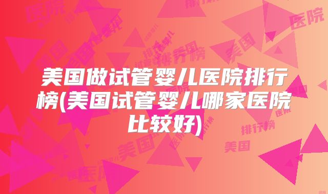 美国做试管婴儿医院排行榜(美国试管婴儿哪家医院比较好)