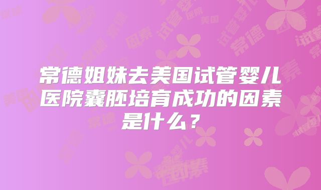 常德姐妹去美国试管婴儿医院囊胚培育成功的因素是什么？