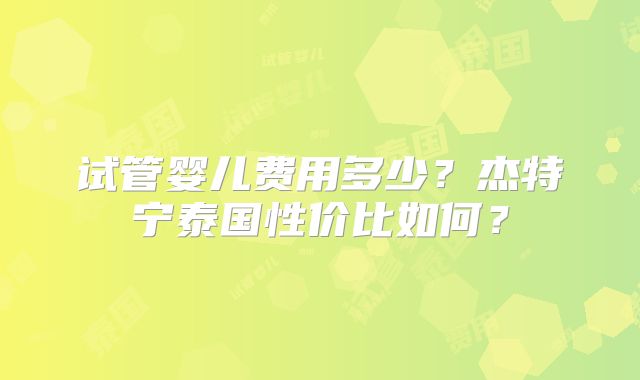 试管婴儿费用多少？杰特宁泰国性价比如何？
