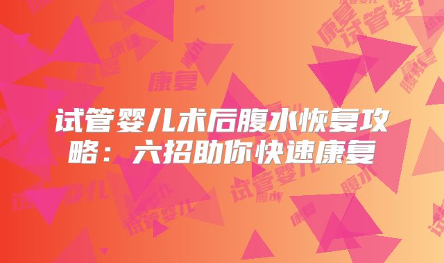 试管婴儿术后腹水恢复攻略：六招助你快速康复