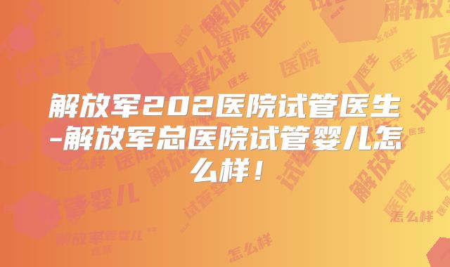 解放军202医院试管医生-解放军总医院试管婴儿怎么样！
