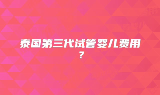 泰国第三代试管婴儿费用？
