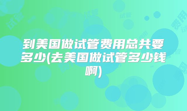 到美国做试管费用总共要多少(去美国做试管多少钱啊)
