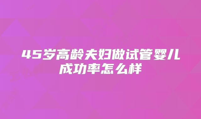 45岁高龄夫妇做试管婴儿成功率怎么样