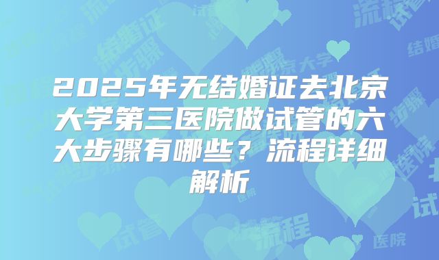 2025年无结婚证去北京大学第三医院做试管的六大步骤有哪些？流程详细解析