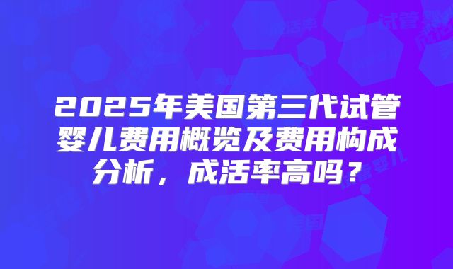 2025年美国第三代试管婴儿费用概览及费用构成分析,成活率高吗?