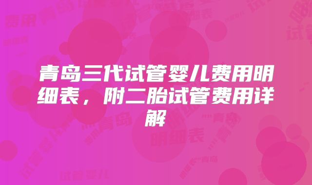青岛三代试管婴儿费用明细表,附二胎试管费用详解