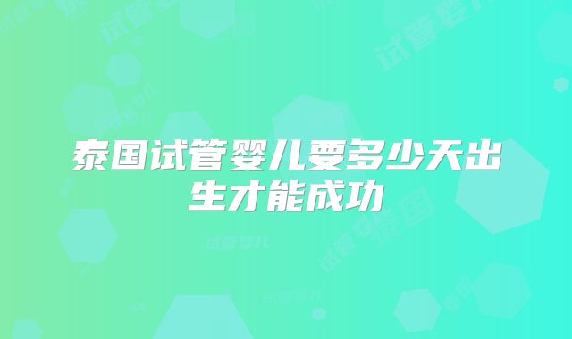 泰国试管婴儿要多少天出生才能成功