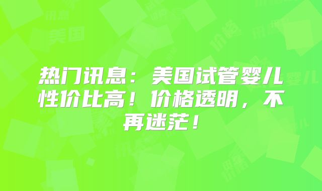热门讯息:美国试管婴儿性价比高!价格透明,不再迷茫!