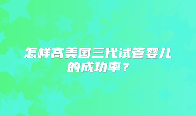 怎样高美国三代试管婴儿的成功率？