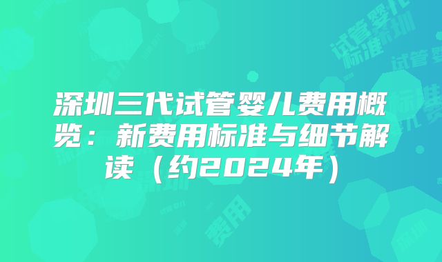 深圳三代试管婴儿费用概览：新费用标准与细节解读（约2024年）