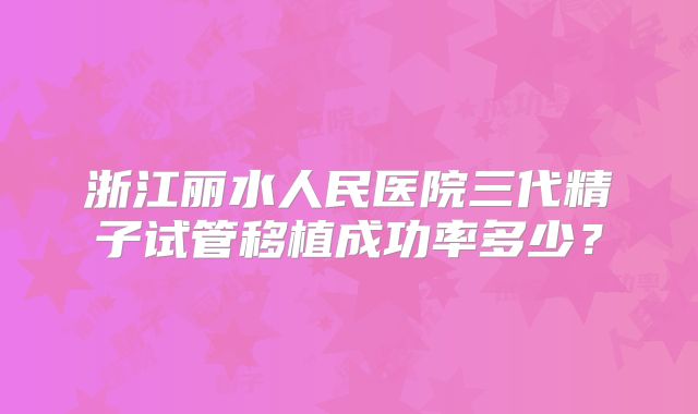 浙江丽水人民医院三代精子试管移植成功率多少？