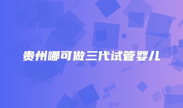 贵州哪可做三代试管婴儿