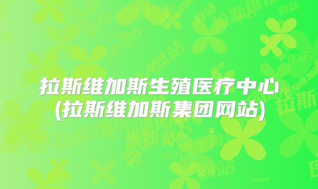 拉斯维加斯生殖医疗中心(拉斯维加斯集团网站)