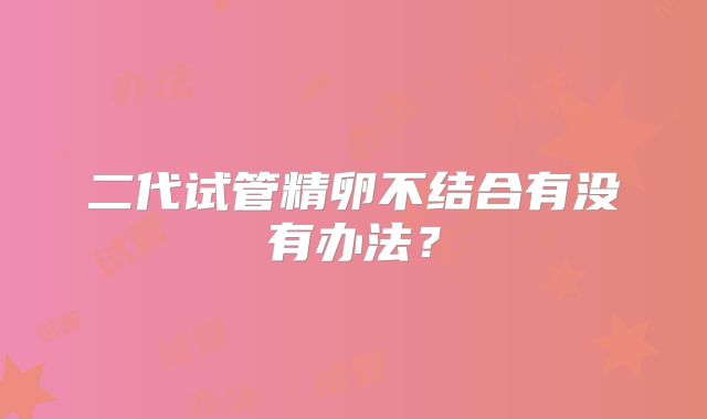 二代试管精卵不结合有没有办法?