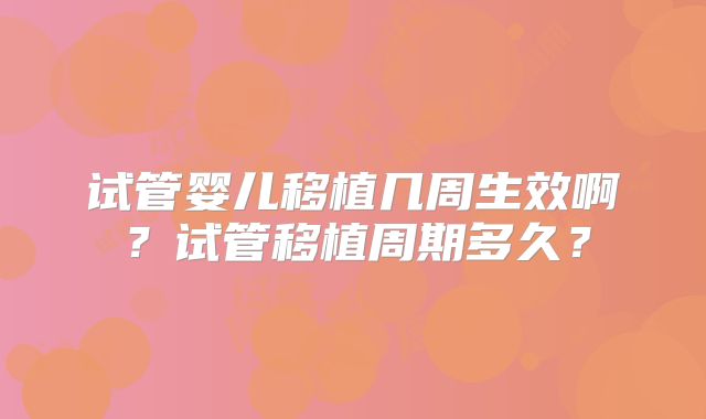 试管婴儿移植几周生效啊？试管移植周期多久？
