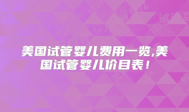 美国试管婴儿费用一览,美国试管婴儿价目表！