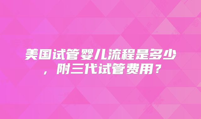 美国试管婴儿流程是多少，附三代试管费用？