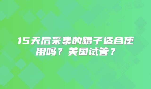15天后采集的精子适合使用吗?美国试管?