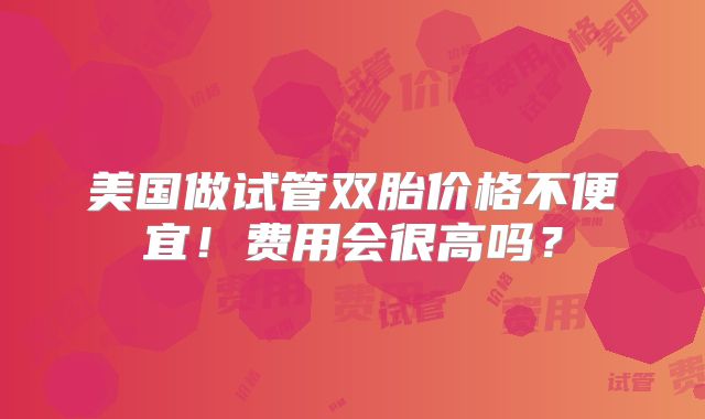 美国做试管双胎价格不便宜！费用会很高吗？