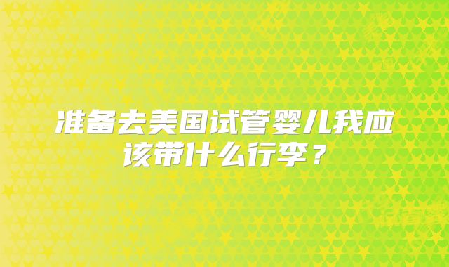 准备去美国试管婴儿我应该带什么行李？