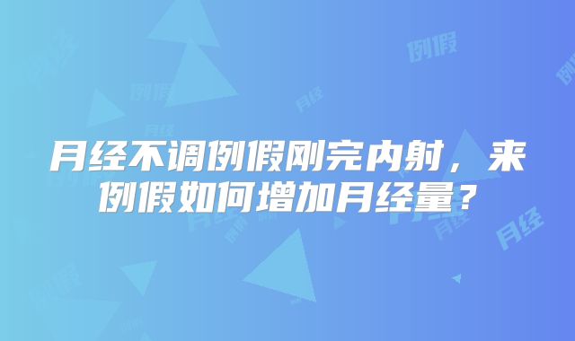 月经不调例假刚完内射，来例假如何增加月经量？