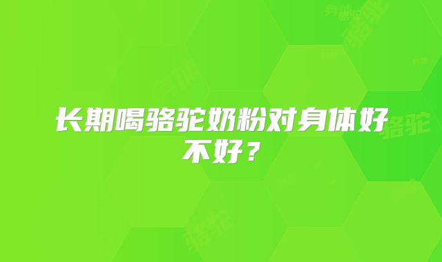 长期喝骆驼奶粉对身体好不好？