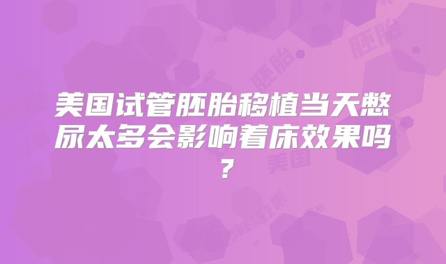 美国试管胚胎移植当天憋尿太多会影响着床效果吗？