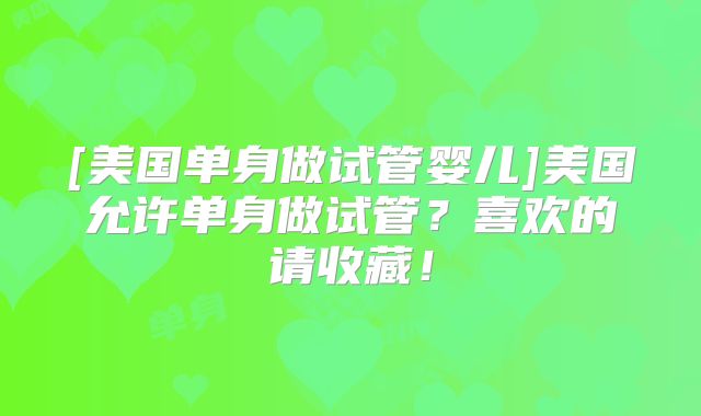 [美国单身做试管婴儿]美国允许单身做试管？喜欢的请收藏！