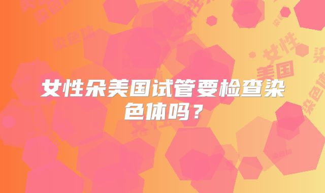 女性朵美国试管要检查染色体吗？