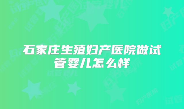 石家庄生殖妇产医院做试管婴儿怎么样