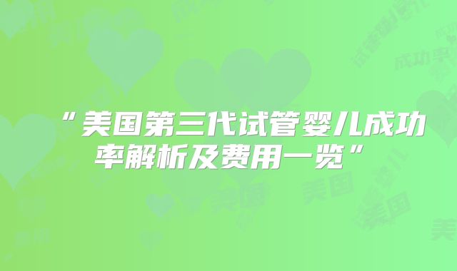 “美国第三代试管婴儿成功率解析及费用一览”