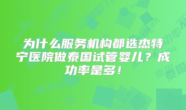 为什么服务机构都选杰特宁医院做泰国试管婴儿？成功率是多！