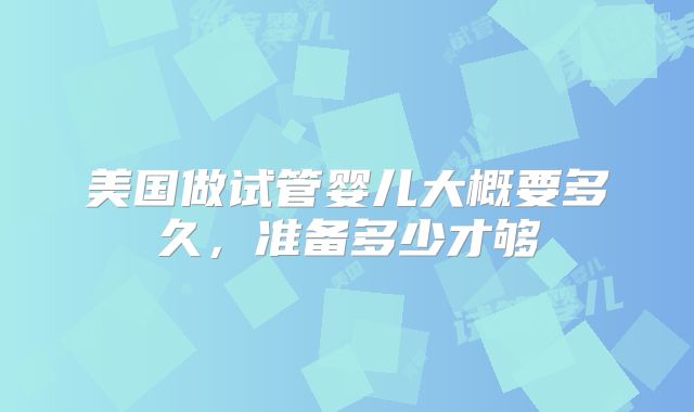 美国做试管婴儿大概要多久，准备多少才够